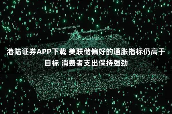 港陆证券APP下载 美联储偏好的通胀指标仍高于目标 消费者支出保持强劲