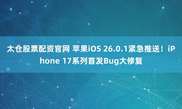 太仓股票配资官网 苹果iOS 26.0.1紧急推送！iPhone 17系列首发Bug大修复