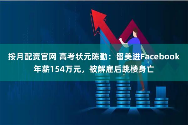 按月配资官网 高考状元陈勤：留美进Facebook年薪154万元，被解雇后跳楼身亡