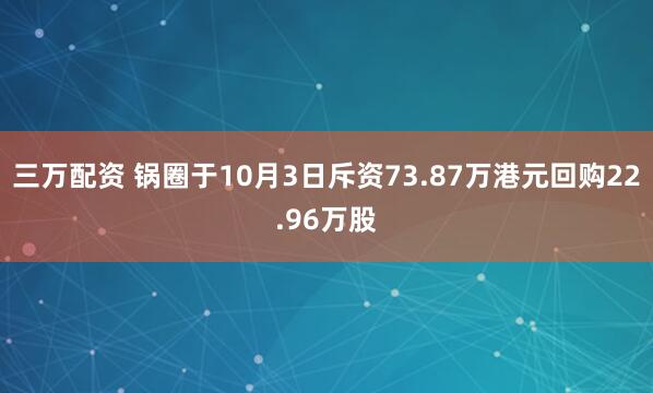 三万配资 锅圈于10月3日斥资73.87万港元回购22.96万股