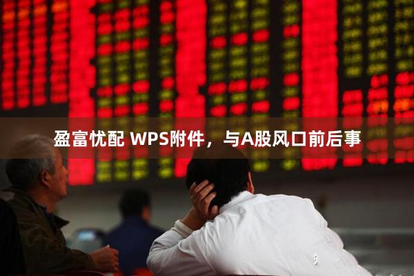 盈富忧配 WPS附件，与A股风口前后事