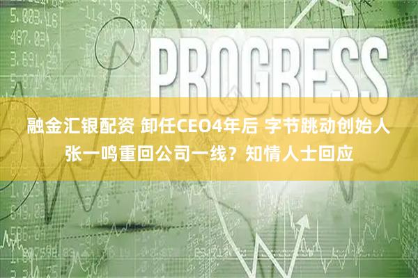 融金汇银配资 卸任CEO4年后 字节跳动创始人张一鸣重回公司一线？知情人士回应