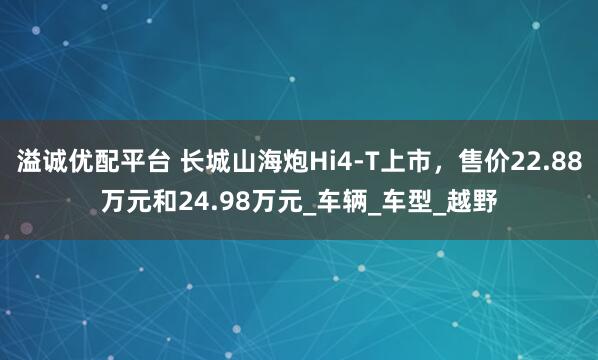 溢诚优配平台 长城山海炮Hi4-T上市，售价22.88万元和24.98万元_车辆_车型_越野