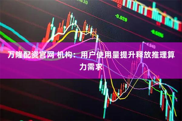 万隆配资官网 机构：用户使用量提升释放推理算力需求