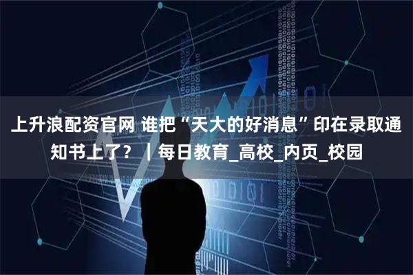 上升浪配资官网 谁把“天大的好消息”印在录取通知书上了？｜每日教育_高校_内页_校园