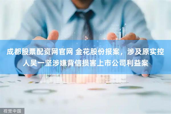 成都股票配资网官网 金花股份报案，涉及原实控人吴一坚涉嫌背信损害上市公司利益案