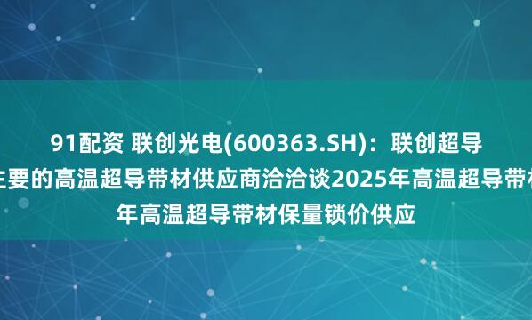 91配资 联创光电(600363.SH)：联创超导已与目前国内主要的高温超导带材供应商洽洽谈2025年高温超导带材保量锁价供应