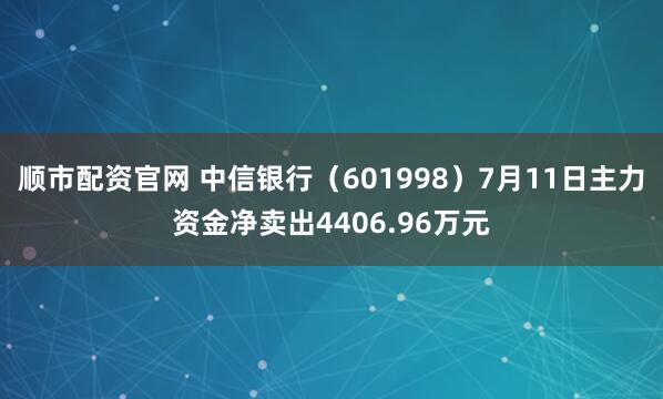 顺市配资官网 中信银行（601998）7月11日主力资金净卖出4406.96万元