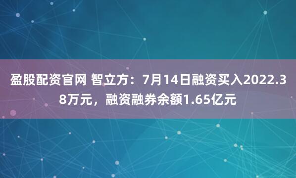 盈股配资官网 智立方：7月14日融资买入2022.38万元，融资融券余额1.65亿元