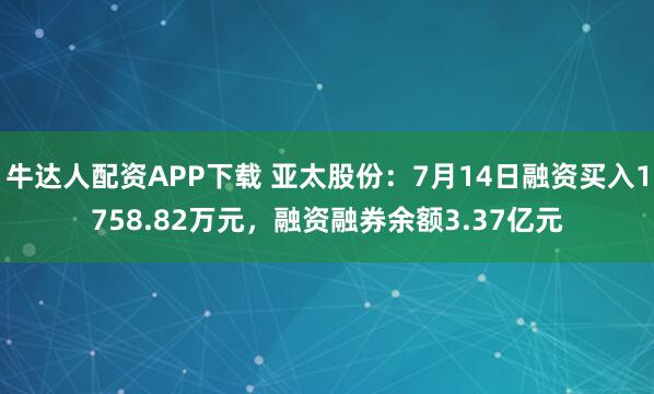 牛达人配资APP下载 亚太股份：7月14日融资买入1758.82万元，融资融券余额3.37亿元