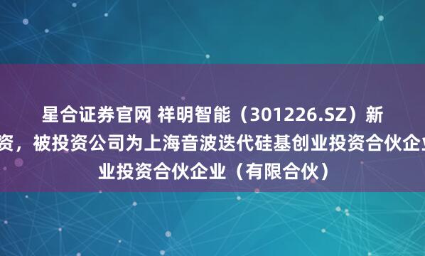 星合证券官网 祥明智能（301226.SZ）新增一起对外投资，被投资公司为上海音波迭代硅基创业投资合伙企业（有限合伙）