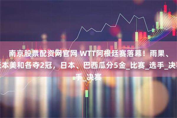 南京股票配资网官网 WTT阿根廷赛落幕！雨果、张本美和各夺2冠，日本、巴西瓜分5金_比赛_选手_决赛