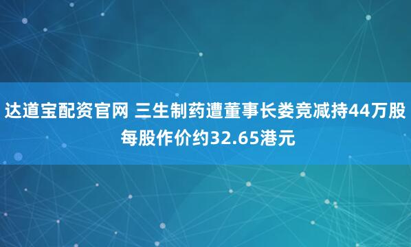 达道宝配资官网 三生制药遭董事长娄竞减持44万股 每股作价约32.65港元