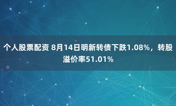 个人股票配资 8月14日明新转债下跌1.08%，转股溢价率51.01%