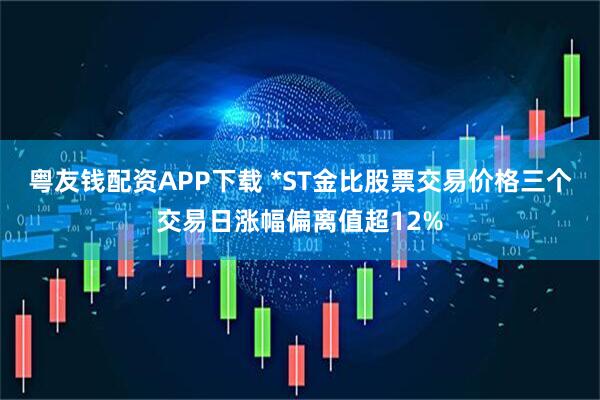 粤友钱配资APP下载 *ST金比股票交易价格三个交易日涨幅偏离值超12%
