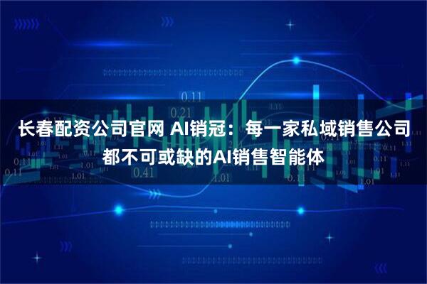 长春配资公司官网 AI销冠：每一家私域销售公司都不可或缺的AI销售智能体