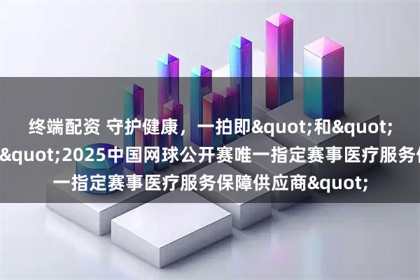 终端配资 守护健康，一拍即"和"，北京和睦家成为"2025中国网球公开赛唯一指定赛事医疗服务保障供应商"