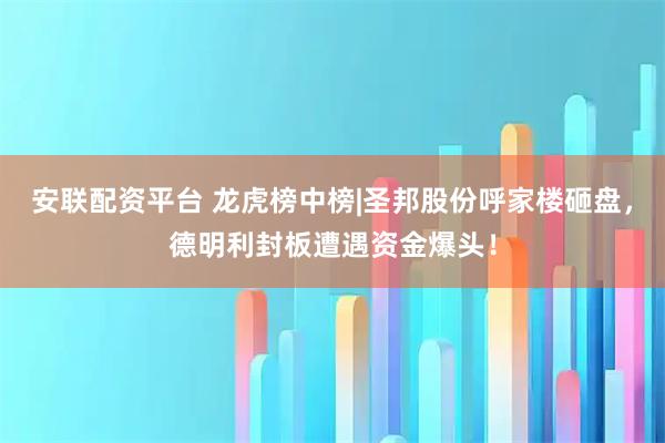 安联配资平台 龙虎榜中榜|圣邦股份呼家楼砸盘，德明利封板遭遇资金爆头！