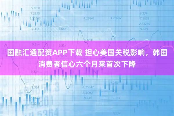 国融汇通配资APP下载 担心美国关税影响，韩国消费者信心六个月来首次下降