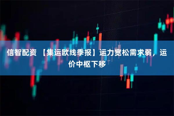 信智配资 【集运欧线季报】运力宽松需求弱，运价中枢下移
