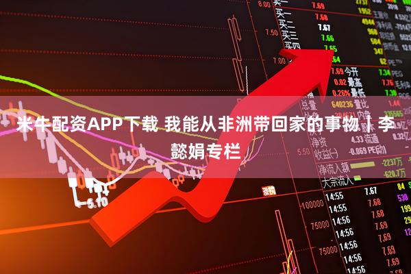 米牛配资APP下载 我能从非洲带回家的事物｜李懿娟专栏