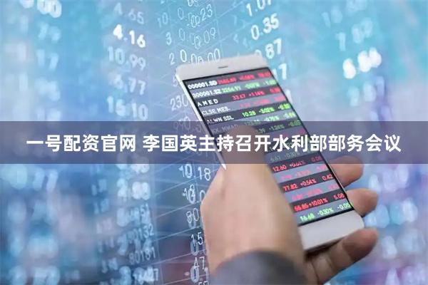 一号配资官网 李国英主持召开水利部部务会议