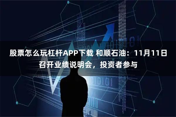 股票怎么玩杠杆APP下载 和顺石油：11月11日召开业绩说明会，投资者参与