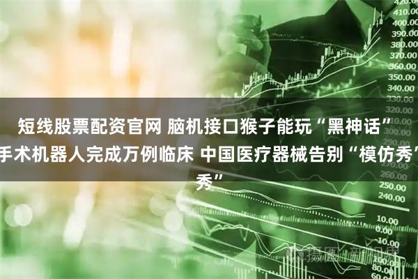 短线股票配资官网 脑机接口猴子能玩“黑神话” 手术机器人完成万例临床 中国医疗器械告别“模仿秀”