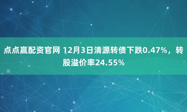 点点赢配资官网 12月3日清源转债下跌0.47%，转股溢价率24.55%