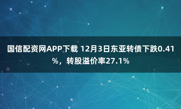 国信配资网APP下载 12月3日东亚转债下跌0.41%，转股溢价率27.1%