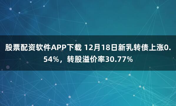 股票配资软件APP下载 12月18日新乳转债上涨0.54%，转股溢价率30.77%