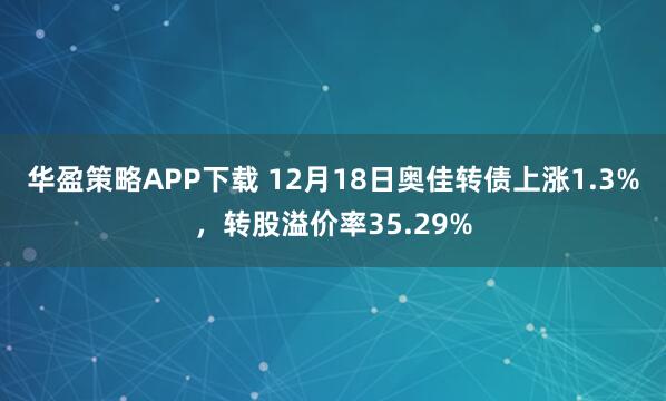 华盈策略APP下载 12月18日奥佳转债上涨1.3%，转股溢价率35.29%