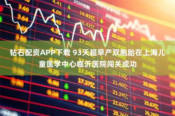 钻石配资APP下载 93天超早产双胞胎在上海儿童医学中心临沂医院闯关成功