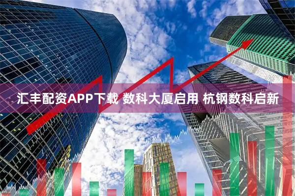 汇丰配资APP下载 数科大厦启用 杭钢数科启新