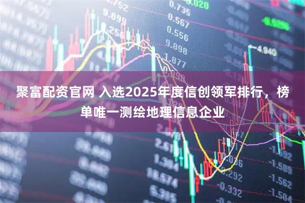 聚富配资官网 入选2025年度信创领军排行，榜单唯一测绘地理信息企业