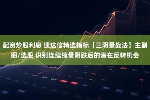 配资炒股利息 通达信精选指标【三阴量战法】主副图/选股 识别连续缩量阴跌后的潜在反转机会