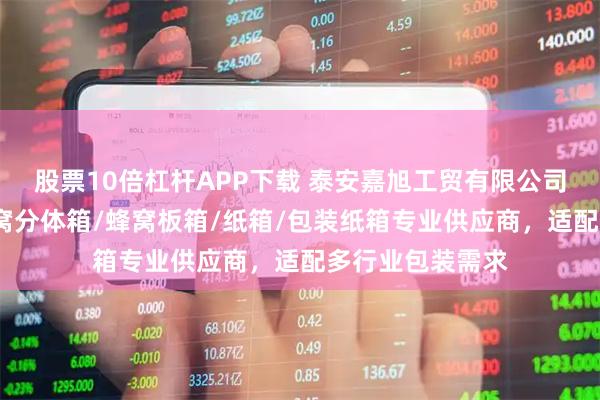股票10倍杠杆APP下载 泰安嘉旭工贸有限公司：三层纸箱/蜂窝分体箱/蜂窝板箱/纸箱/包装纸箱专业供应商，适配多行业包装需求