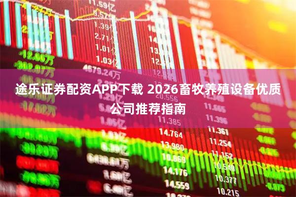 途乐证券配资APP下载 2026畜牧养殖设备优质公司推荐指南