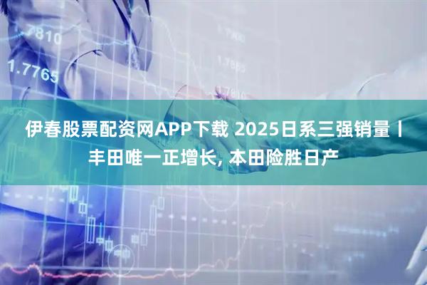 伊春股票配资网APP下载 2025日系三强销量丨丰田唯一正增长, 本田险胜日产