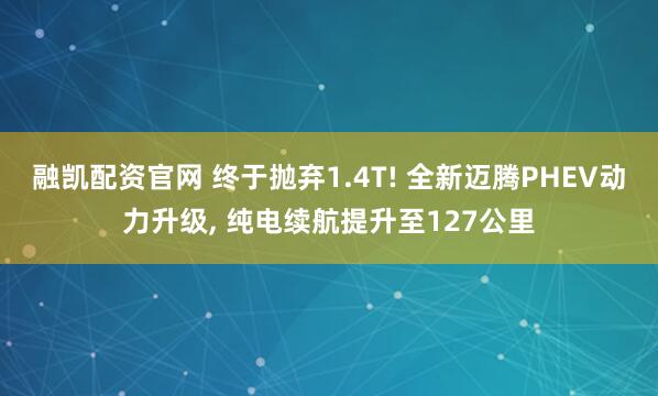 融凯配资官网 终于抛弃1.4T! 全新迈腾PHEV动力升级, 纯电续航提升至127公里