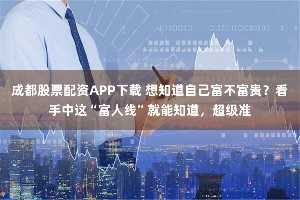 成都股票配资APP下载 想知道自己富不富贵？看手中这“富人线”就能知道，超级准