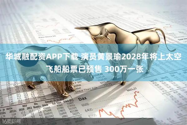 华城融配资APP下载 演员黄景瑜2028年将上太空 飞船船票已预售 300万一张