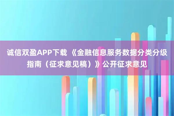 诚信双盈APP下载 《金融信息服务数据分类分级指南（征求意见稿）》公开征求意见