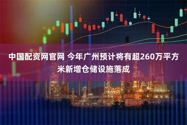 中国配资网官网 今年广州预计将有超260万平方米新增仓储设施落成