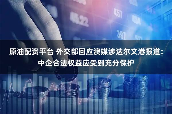 原油配资平台 外交部回应澳媒涉达尔文港报道：中企合法权益应受到充分保护