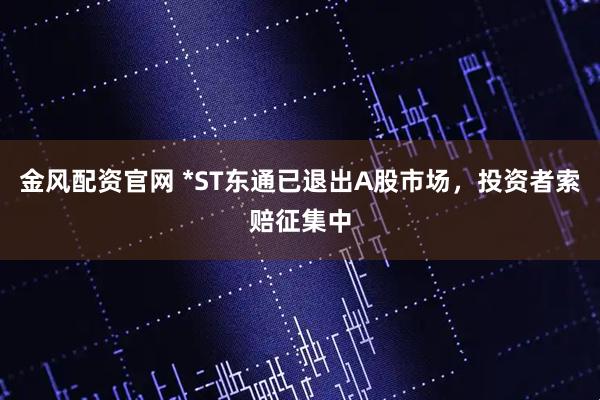 金风配资官网 *ST东通已退出A股市场，投资者索赔征集中