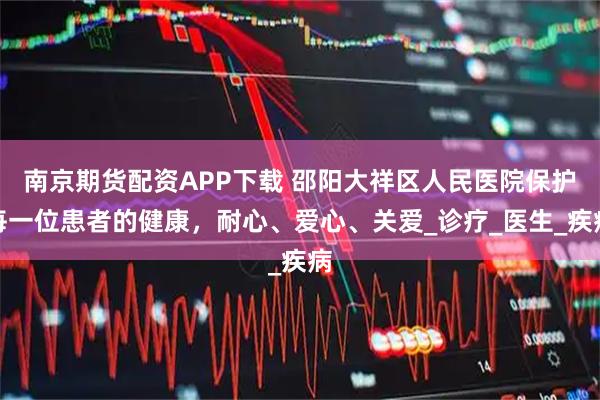 南京期货配资APP下载 邵阳大祥区人民医院保护每一位患者的健康，耐心、爱心、关爱_诊疗_医生_疾病