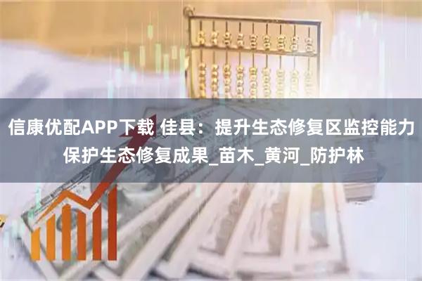 信康优配APP下载 佳县：提升生态修复区监控能力 保护生态修复成果_苗木_黄河_防护林