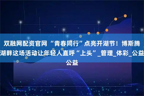 双融网配资官网 “青春同行”点亮开湖节！博斯腾湖畔这场活动让年轻人直呼“上头”_管理_体彩_公益