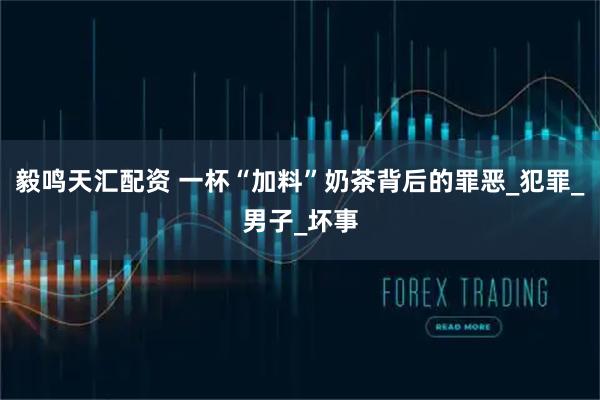 毅鸣天汇配资 一杯“加料”奶茶背后的罪恶_犯罪_男子_坏事